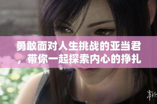 勇敢面对人生挑战的亚当君，带你一起探索内心的挣扎与成长
