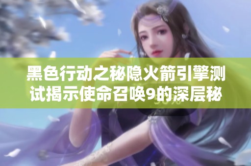 黑色行动之秘隐火箭引擎测试揭示使命召唤9的深层秘密与挑战