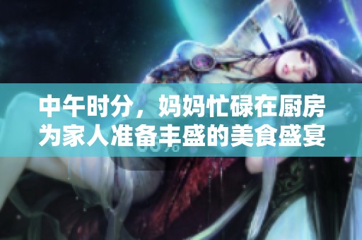 中午时分，妈妈忙碌在厨房为家人准备丰盛的美食盛宴
