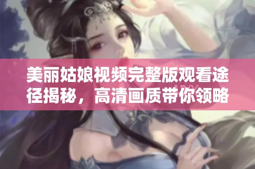 美丽姑娘视频完整版观看途径揭秘，高清画质带你领略绝美风采