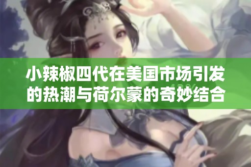 小辣椒四代在美国市场引发的热潮与荷尔蒙的奇妙结合