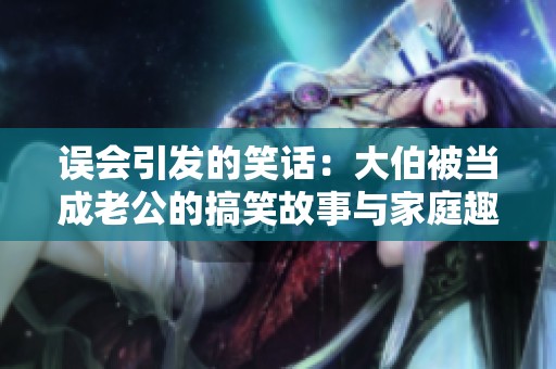 误会引发的笑话：大伯被当成老公的搞笑故事与家庭趣事