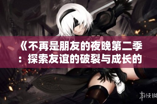 《不再是朋友的夜晚第二季：探索友谊的破裂与成长的故事》