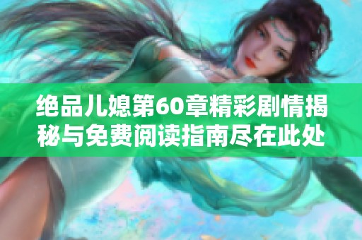 绝品儿媳第60章精彩剧情揭秘与免费阅读指南尽在此处