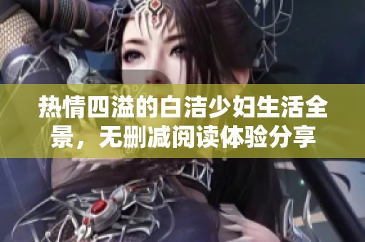 热情四溢的白洁少妇生活全景，无删减阅读体验分享