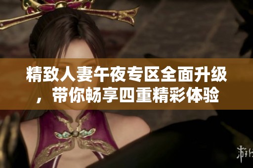精致人妻午夜专区全面升级，带你畅享四重精彩体验