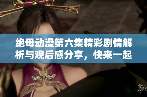 绝母动漫第六集精彩剧情解析与观后感分享，快来一起探讨吧