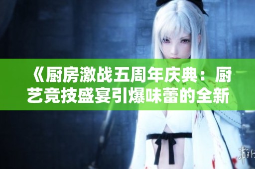 《厨房激战五周年庆典：厨艺竞技盛宴引爆味蕾的全新挑战》