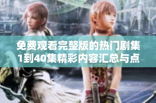 免费观看完整版的热门剧集1到40集精彩内容汇总与点评