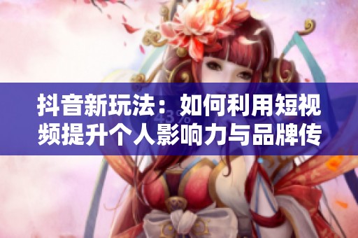 抖音新玩法：如何利用短视频提升个人影响力与品牌传播效果