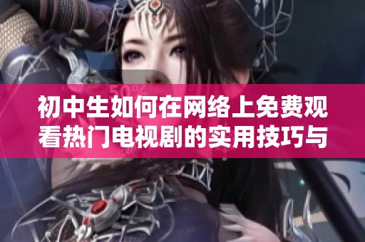 初中生如何在网络上免费观看热门电视剧的实用技巧与建议