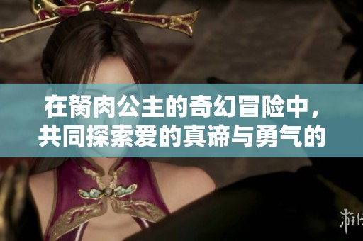 在胬肉公主的奇幻冒险中，共同探索爱的真谛与勇气的旅程