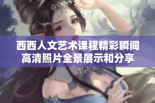 西西人文艺术课程精彩瞬间高清照片全景展示和分享
