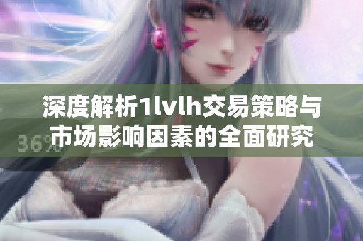 深度解析1lvlh交易策略与市场影响因素的全面研究