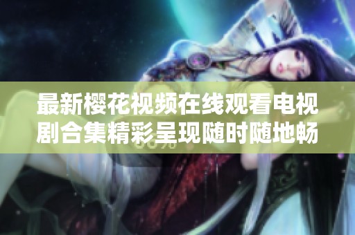 最新樱花视频在线观看电视剧合集精彩呈现随时随地畅享视听盛宴