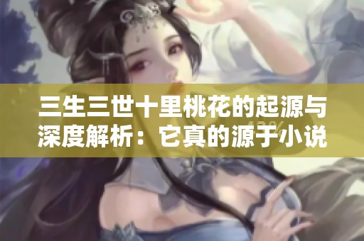 三生三世十里桃花的起源与深度解析：它真的源于小说吗