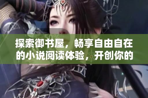 探索御书屋，畅享自由自在的小说阅读体验，开创你的阅读之旅