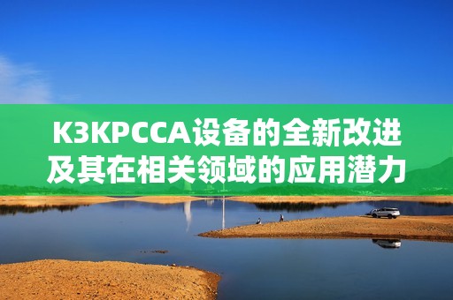 K3KPCCA设备的全新改进及其在相关领域的应用潜力分析