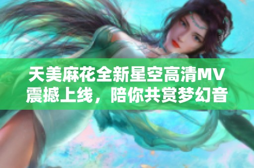 天美麻花全新星空高清MV震撼上线，陪你共赏梦幻音乐盛宴