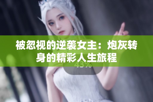 被忽视的逆袭女主：炮灰转身的精彩人生旅程