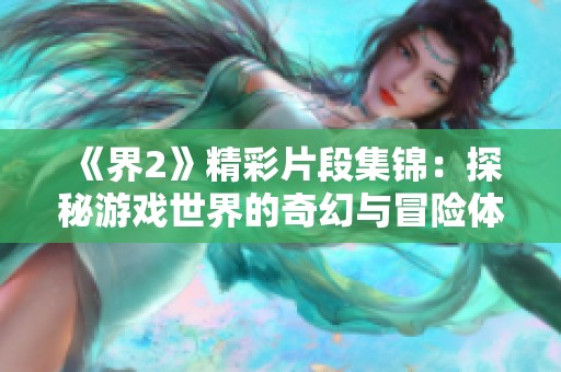 《界2》精彩片段集锦：探秘游戏世界的奇幻与冒险体验