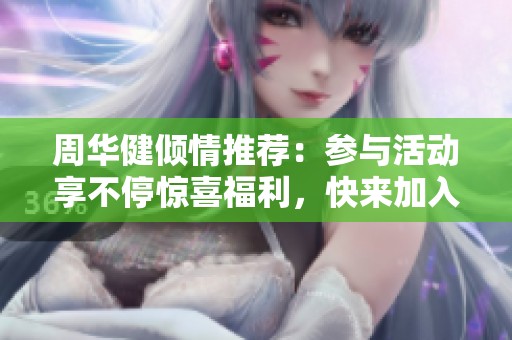 周华健倾情推荐：参与活动享不停惊喜福利，快来加入吧！