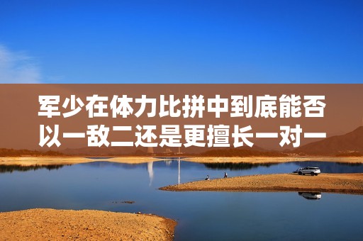 军少在体力比拼中到底能否以一敌二还是更擅长一对一对决