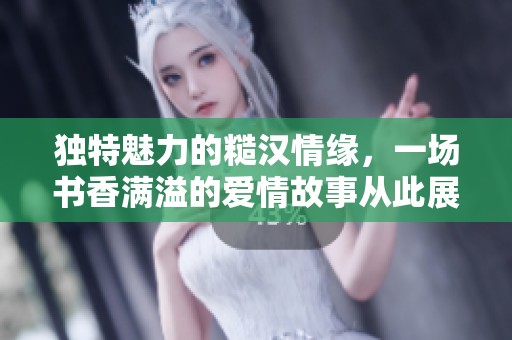 独特魅力的糙汉情缘，一场书香满溢的爱情故事从此展开