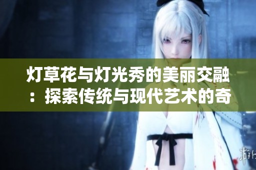 灯草花与灯光秀的美丽交融：探索传统与现代艺术的奇妙结合