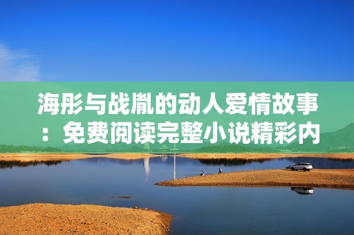 海彤与战胤的动人爱情故事：免费阅读完整小说精彩内容分享
