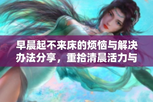 早晨起不来床的烦恼与解决办法分享，重拾清晨活力与好心情