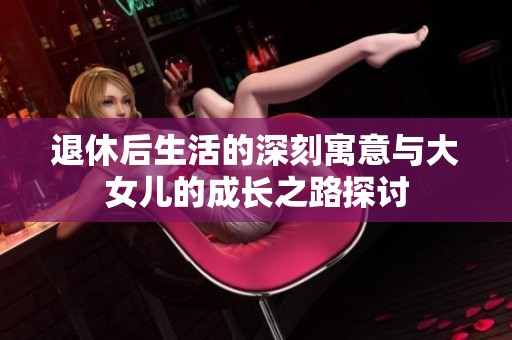 退休后生活的深刻寓意与大女儿的成长之路探讨