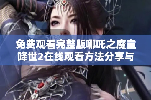 免费观看完整版哪吒之魔童降世2在线观看方法分享与观影体验解析