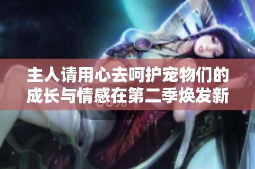 主人请用心去呵护宠物们的成长与情感在第二季焕发新的生命