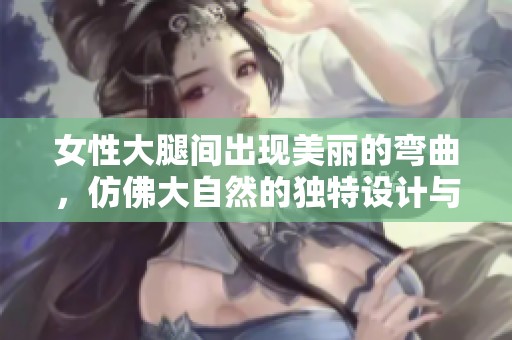 女性大腿间出现美丽的弯曲，仿佛大自然的独特设计与魅力之说
