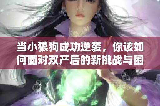 当小狼狗成功逆袭，你该如何面对双产后的新挑战与困扰呢？