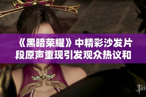 《黑暗荣耀》中精彩沙发片段原声重现引发观众热议和讨论