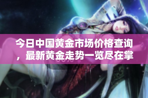 今日中国黄金市场价格查询，最新黄金走势一览尽在掌握之中