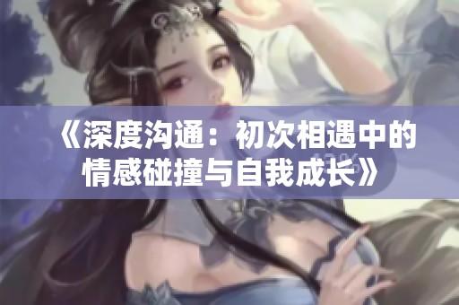《深度沟通：初次相遇中的情感碰撞与自我成长》