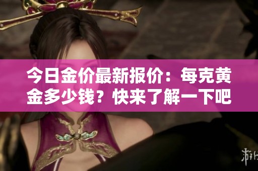 今日金价最新报价：每克黄金多少钱？快来了解一下吧！
