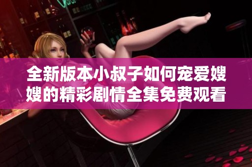 全新版本小叔子如何宠爱嫂嫂的精彩剧情全集免费观看