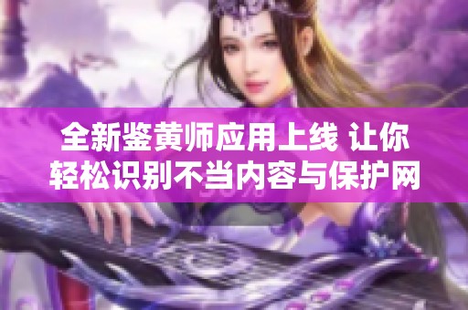 全新鉴黄师应用上线 让你轻松识别不当内容与保护网络环境