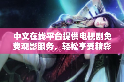 中文在线平台提供电视剧免费观影服务，轻松享受精彩剧情