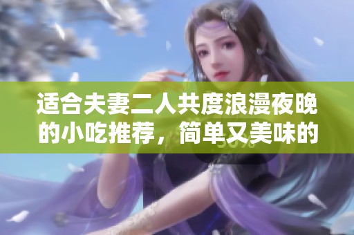 适合夫妻二人共度浪漫夜晚的小吃推荐，简单又美味的选择指南