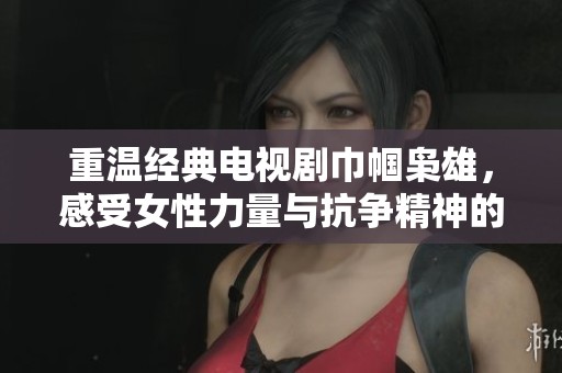 重温经典电视剧巾帼枭雄，感受女性力量与抗争精神的伟大故事