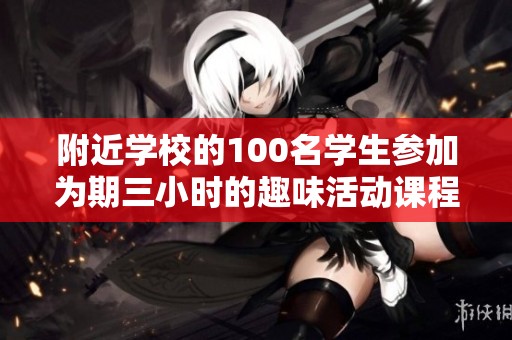 附近学校的100名学生参加为期三小时的趣味活动课程