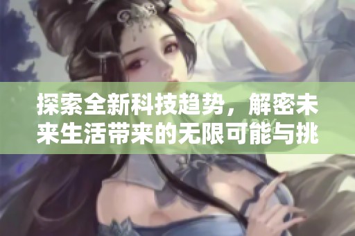 探索全新科技趋势，解密未来生活带来的无限可能与挑战