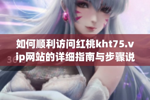 如何顺利访问红桃kht75.vip网站的详细指南与步骤说明