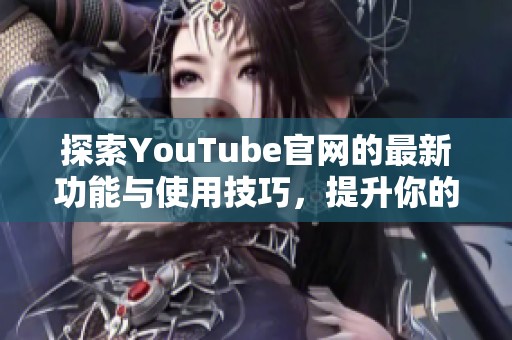 探索YouTube官网的最新功能与使用技巧，提升你的视频观看体验