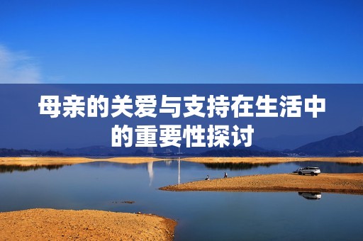 母亲的关爱与支持在生活中的重要性探讨
